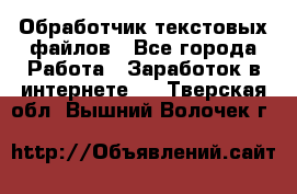 Обработчик текстовых файлов - Все города Работа » Заработок в интернете   . Тверская обл.,Вышний Волочек г.
